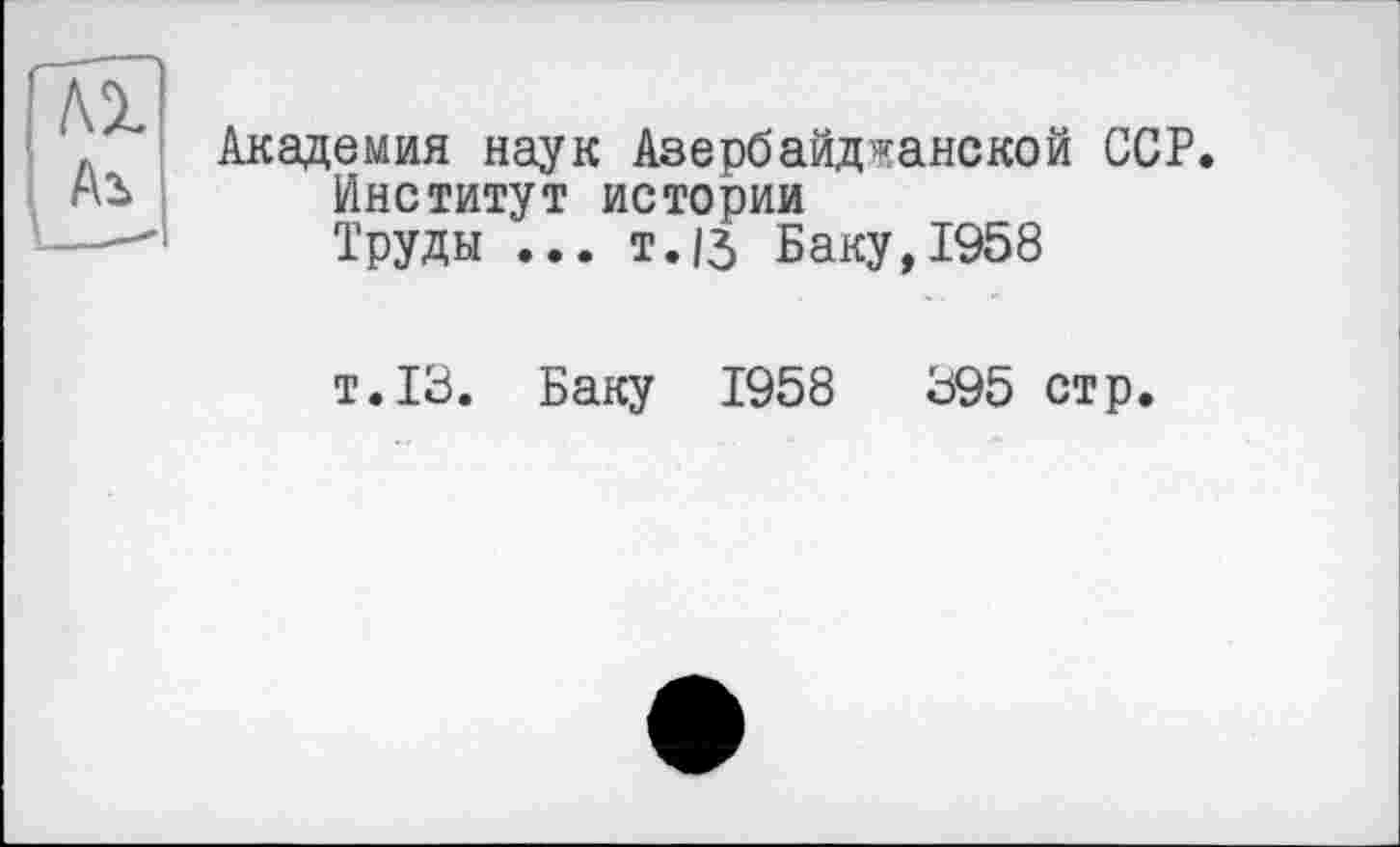 ﻿Академия наук Азербайджанской ССР.
Институт истории
Труды ... т./j Баку, 1958
т.13. Баку 1958	595 стр.